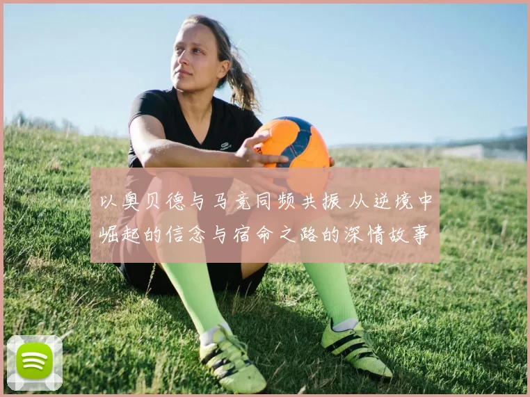以奥贝德与马竞同频共振 从逆境中崛起的信念与宿命之路的深情故事
